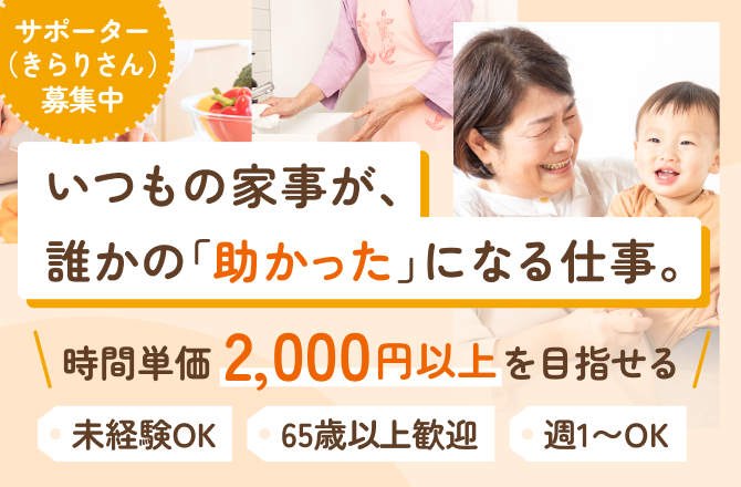いつもの家事が、誰かの「助かった」になる仕事。 時間単価2,000円以上を目指せる 未経験OK 65歳以上歓迎 週1〜OK サポーター（きらりさん）募集中